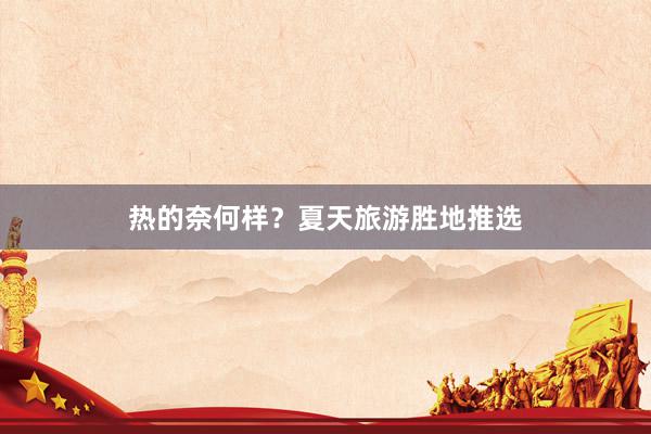 热的奈何样？夏天旅游胜地推选