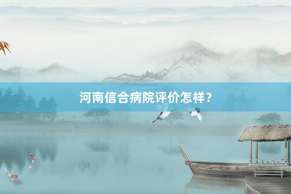 河南信合病院评价怎样？