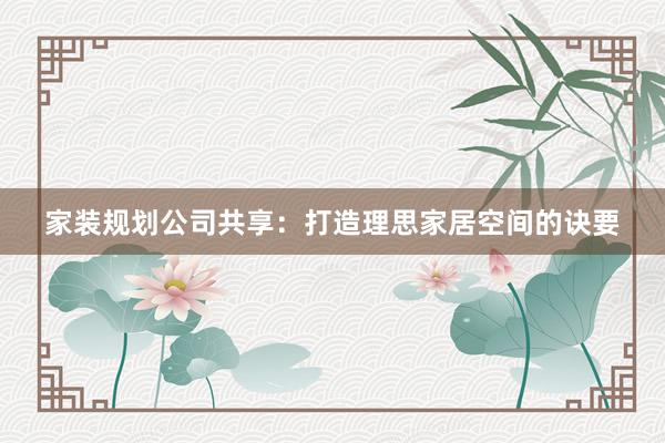 家装规划公司共享：打造理思家居空间的诀要