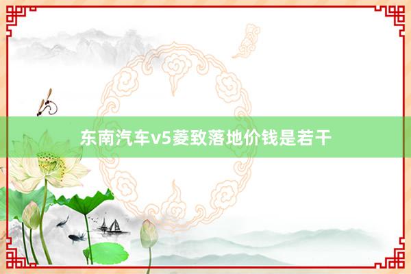 东南汽车v5菱致落地价钱是若干