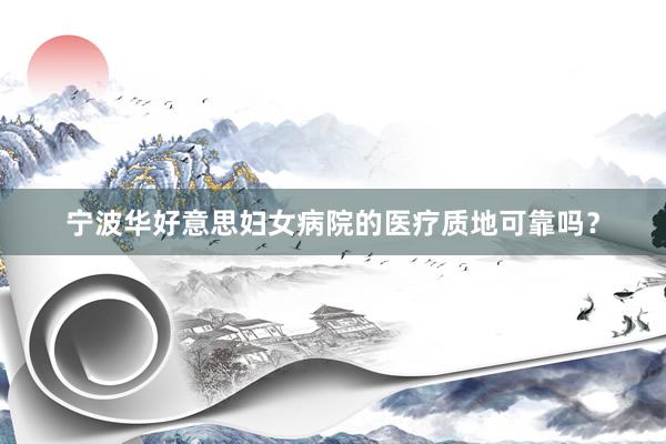 宁波华好意思妇女病院的医疗质地可靠吗？