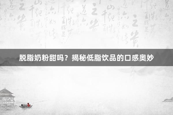 脱脂奶粉甜吗？揭秘低脂饮品的口感奥妙