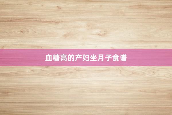 血糖高的产妇坐月子食谱