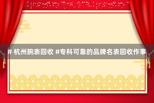 # 杭州腕表回收 #专科可靠的品牌名表回收作事