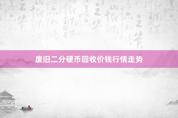 废旧二分硬币回收价钱行情走势