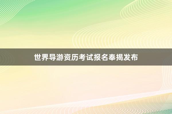 世界导游资历考试报名奉揭发布