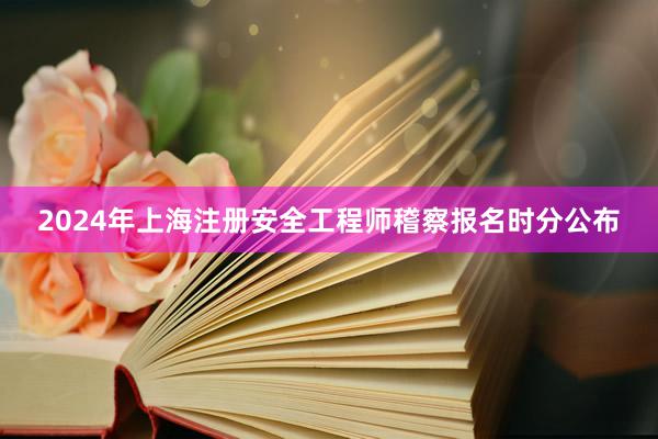 2024年上海注册安全工程师稽察报名时分公布