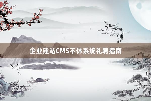 企业建站CMS不休系统礼聘指南