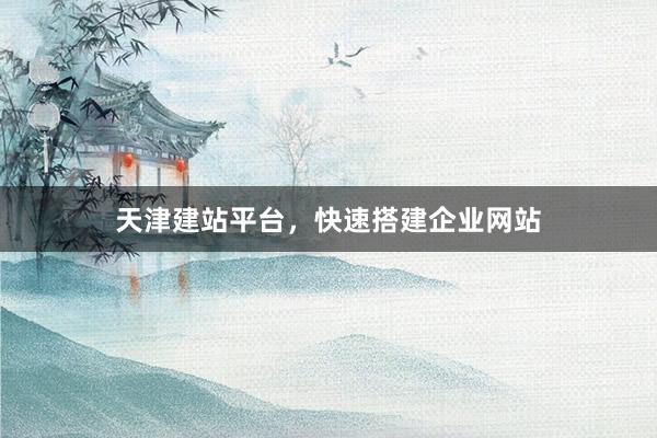 天津建站平台，快速搭建企业网站