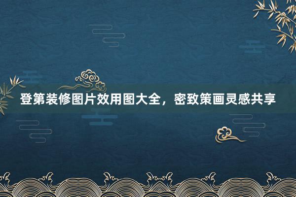 登第装修图片效用图大全，密致策画灵感共享