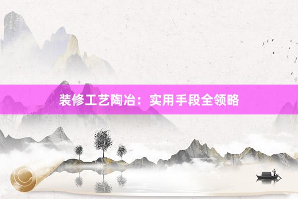装修工艺陶冶：实用手段全领略