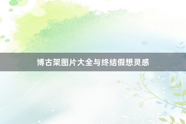 博古架图片大全与终结假想灵感