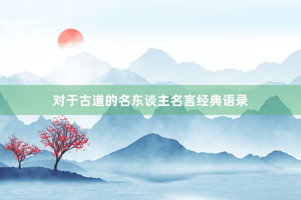 对于古道的名东谈主名言经典语录