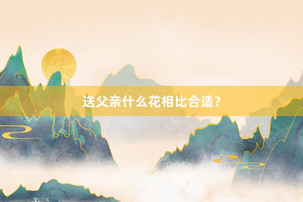 送父亲什么花相比合适？
