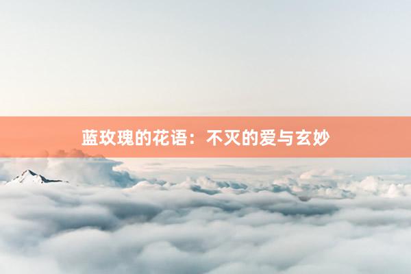 蓝玫瑰的花语：不灭的爱与玄妙