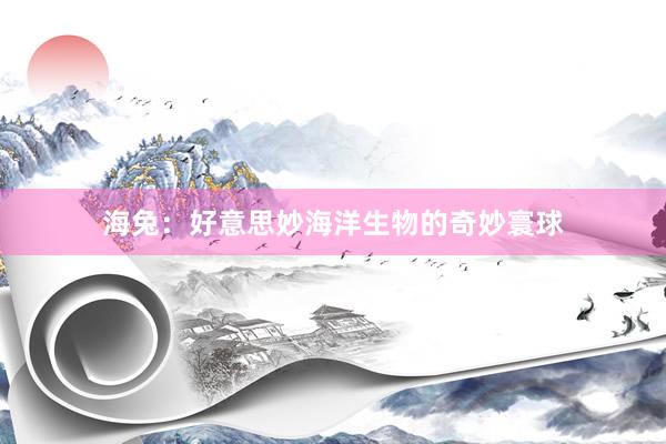 海兔：好意思妙海洋生物的奇妙寰球