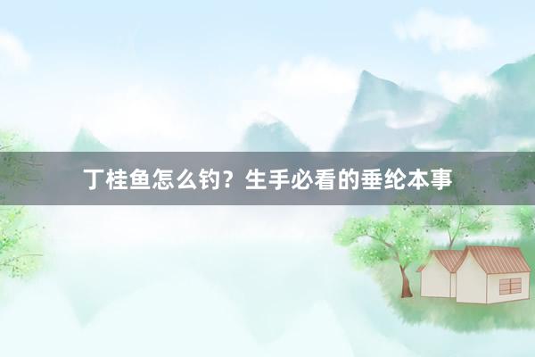丁桂鱼怎么钓？生手必看的垂纶本事
