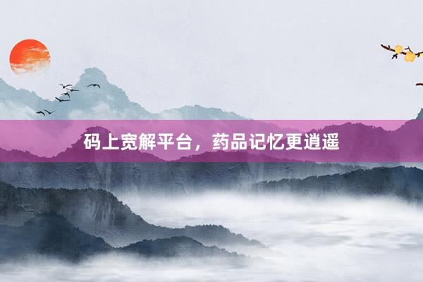 码上宽解平台，药品记忆更逍遥