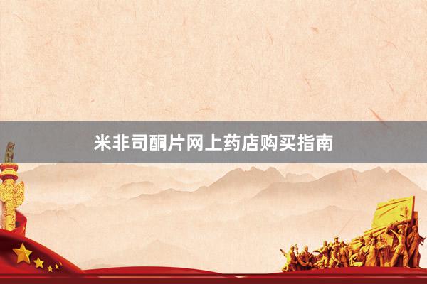 米非司酮片网上药店购买指南