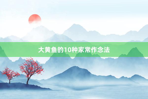 大黄鱼的10种家常作念法